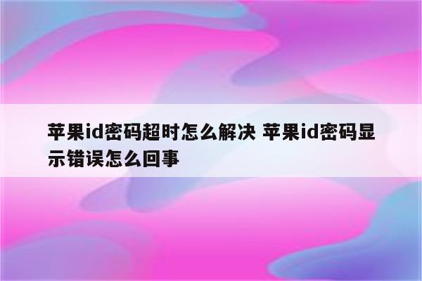 苹果id密码超时怎么解决 苹果id密码显示错误怎么回事