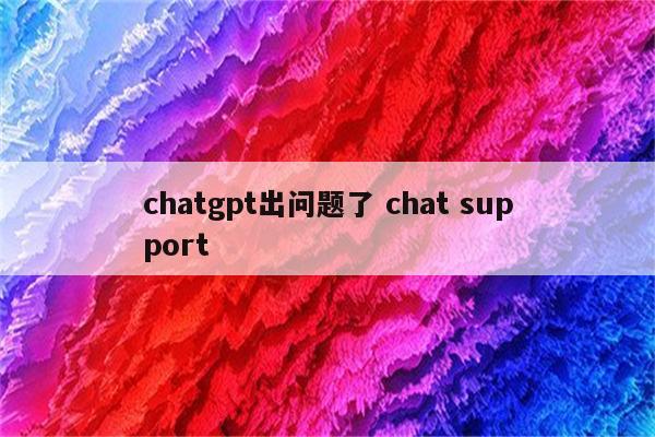 chatgpt出问题了 chat support