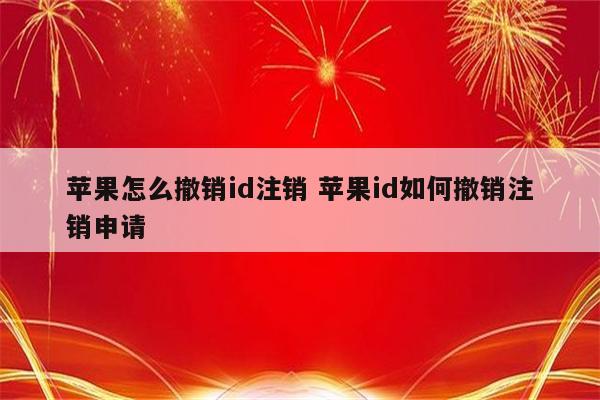 苹果怎么撤销id注销 苹果id如何撤销注销申请