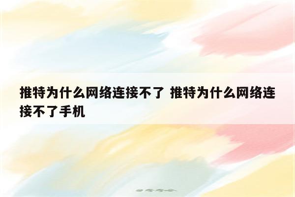 推特为什么网络连接不了 推特为什么网络连接不了手机