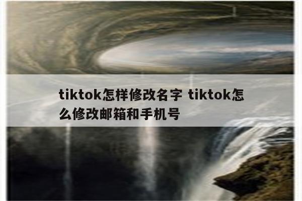 tiktok怎样修改名字 tiktok怎么修改邮箱和手机号