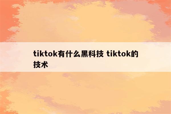 tiktok有什么黑科技 tiktok的技术