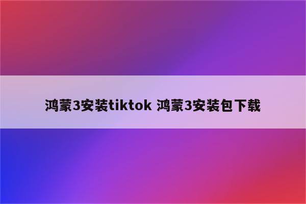 鸿蒙3安装tiktok 鸿蒙3安装包下载