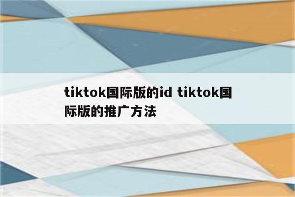 tiktok国际版的id tiktok国际版的推广方法