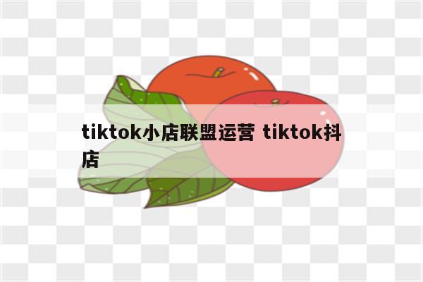 tiktok小店联盟运营 tiktok抖店