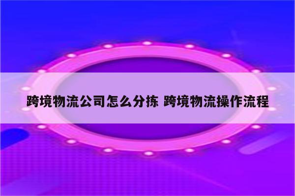 跨境物流公司怎么分拣 跨境物流操作流程