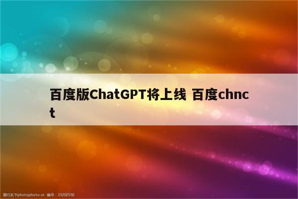 百度版ChatGPT将上线 百度chnct