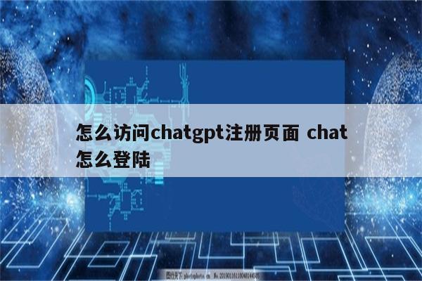 怎么访问chatgpt注册页面 chat怎么登陆