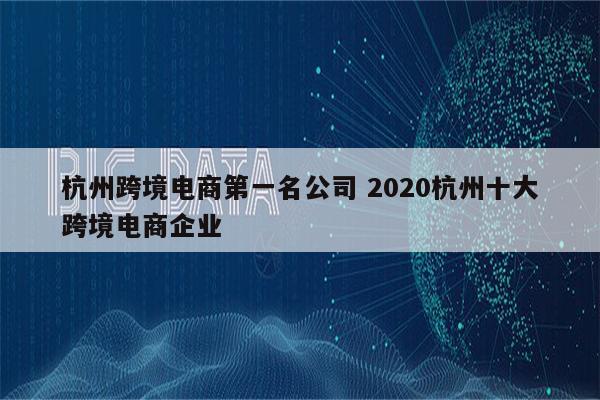 杭州跨境电商第一名公司 2020杭州十大跨境电商企业