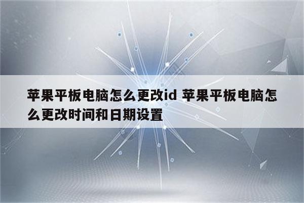 苹果平板电脑怎么更改id 苹果平板电脑怎么更改时间和日期设置