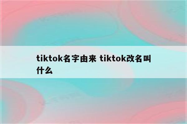 tiktok名字由来 tiktok改名叫什么