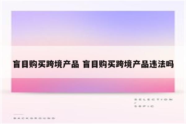 盲目购买跨境产品 盲目购买跨境产品违法吗