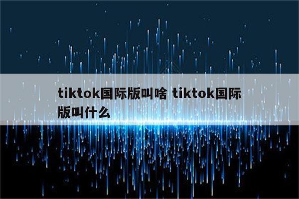 tiktok国际版叫啥 tiktok国际版叫什么