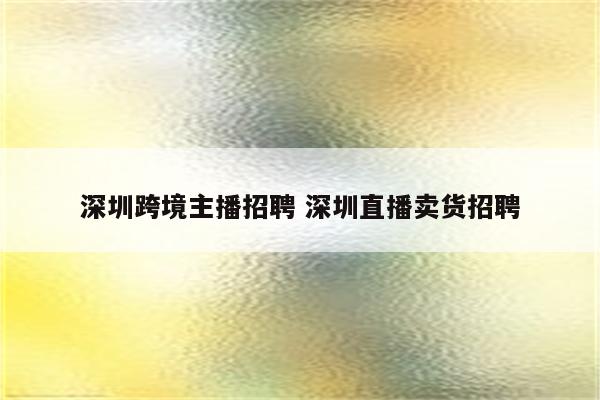 深圳跨境主播招聘 深圳直播卖货招聘