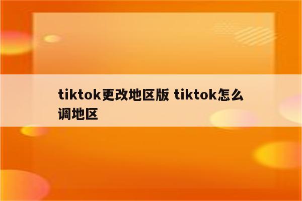 tiktok更改地区版 tiktok怎么调地区