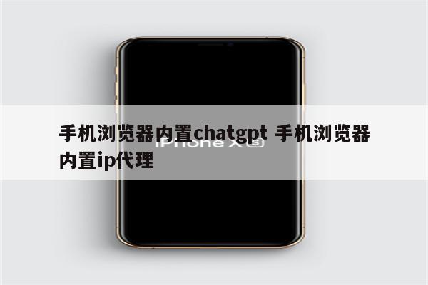 手机浏览器内置chatgpt 手机浏览器内置ip代理