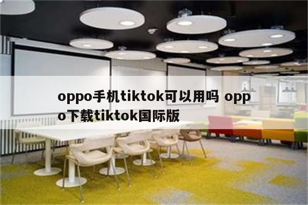 oppo手机tiktok可以用吗 oppo下载tiktok国际版