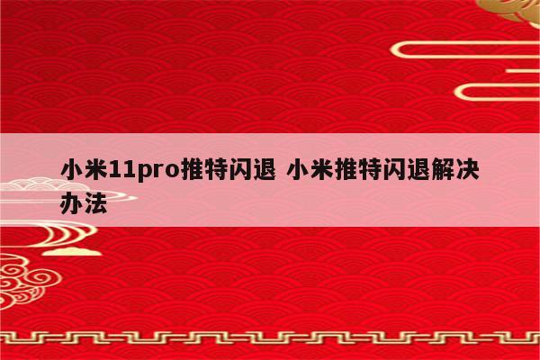 小米11pro推特闪退 小米推特闪退解决办法