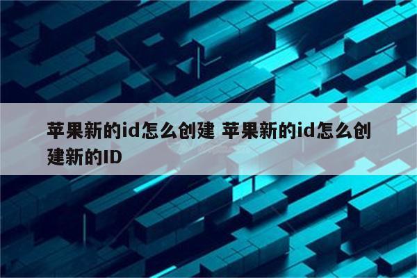 苹果新的id怎么创建 苹果新的id怎么创建新的ID