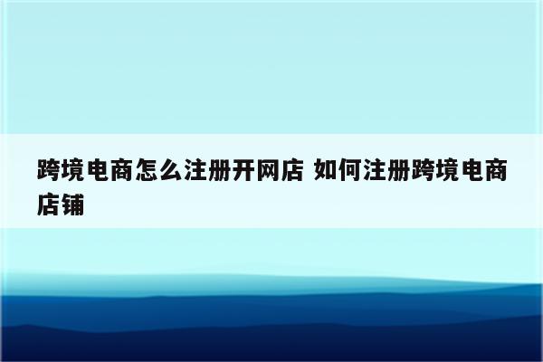 跨境电商怎么注册开网店 如何注册跨境电商店铺