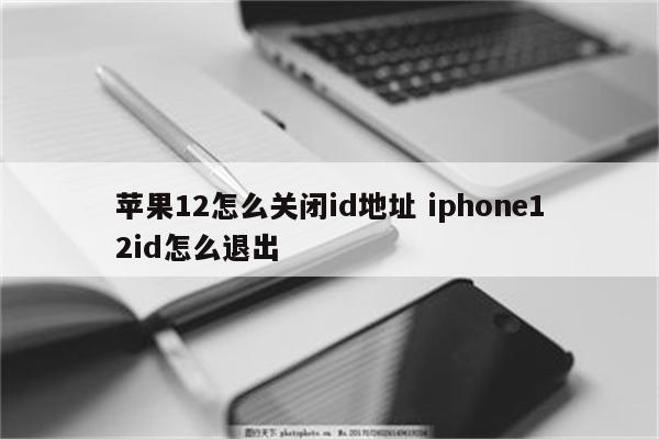 苹果12怎么关闭id地址 iphone12id怎么退出