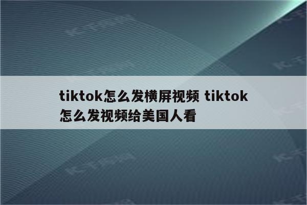 tiktok怎么发横屏视频 tiktok怎么发视频给美国人看