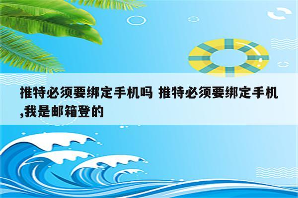 推特必须要绑定手机吗 推特必须要绑定手机,我是邮箱登的