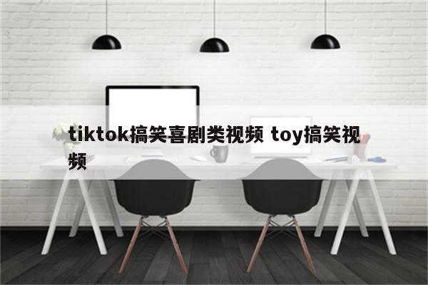 tiktok搞笑喜剧类视频 toy搞笑视频