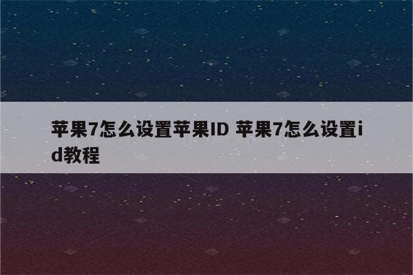 苹果7怎么设置苹果ID 苹果7怎么设置id教程