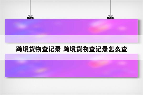 跨境货物查记录 跨境货物查记录怎么查