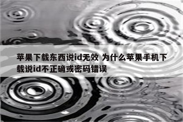 苹果下载东西说id无效 为什么苹果手机下载说id不正确或密码错误