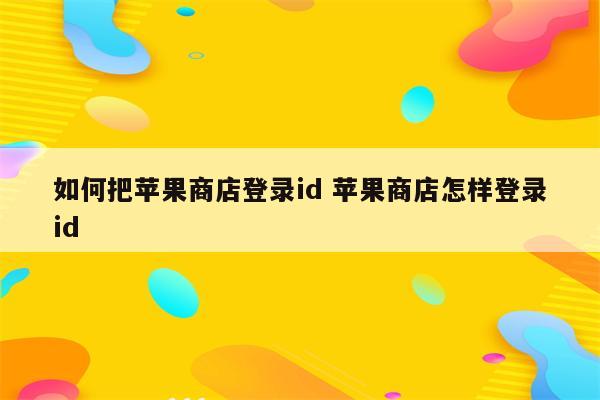 如何把苹果商店登录id 苹果商店怎样登录id