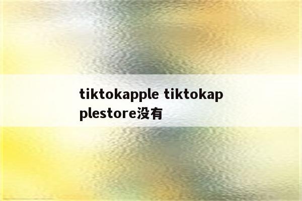 tiktokapple tiktokapplestore没有