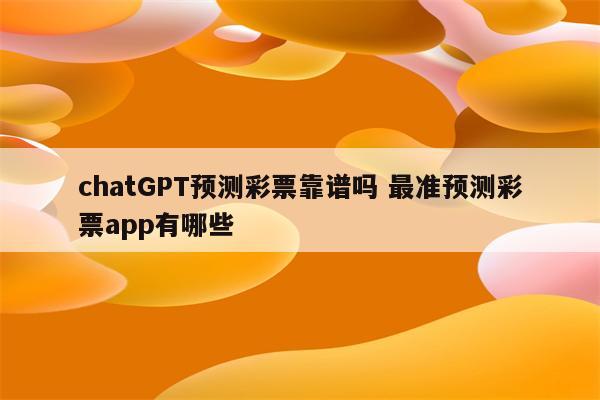 chatGPT预测彩票靠谱吗 最准预测彩票app有哪些