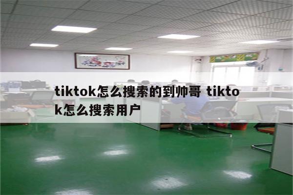 tiktok怎么搜索的到帅哥 tiktok怎么搜索用户