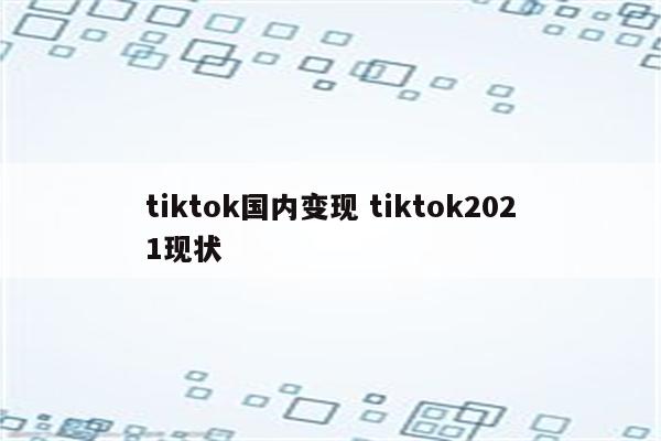 tiktok国内变现 tiktok2021现状