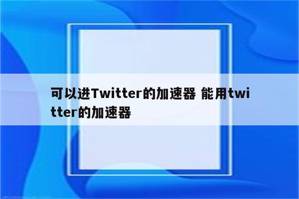 可以进Twitter的加速器 能用twitter的加速器