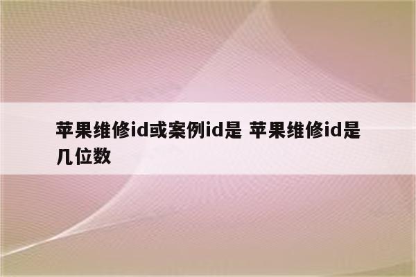 苹果维修id或案例id是 苹果维修id是几位数