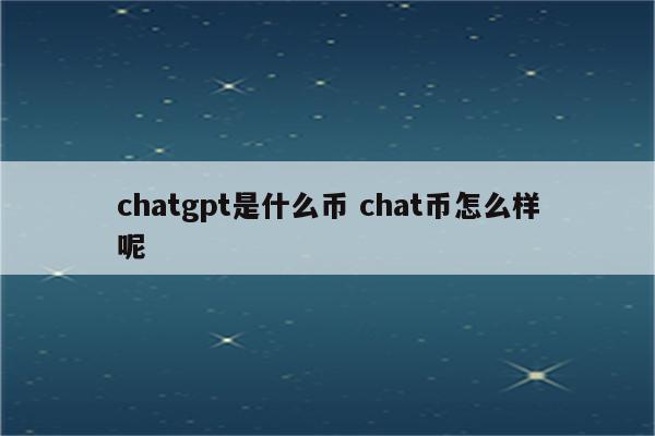 chatgpt是什么币 chat币怎么样呢