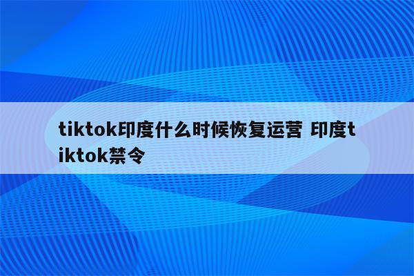 tiktok印度什么时候恢复运营 印度tiktok禁令