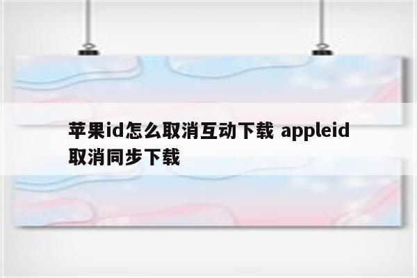 苹果id怎么取消互动下载 appleid取消同步下载