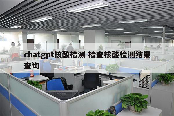 chatgpt核酸检测 检查核酸检测结果查询