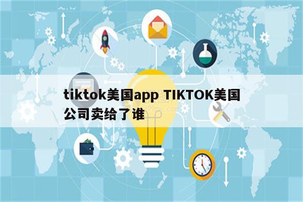 tiktok美国app TIKTOK美国公司卖给了谁