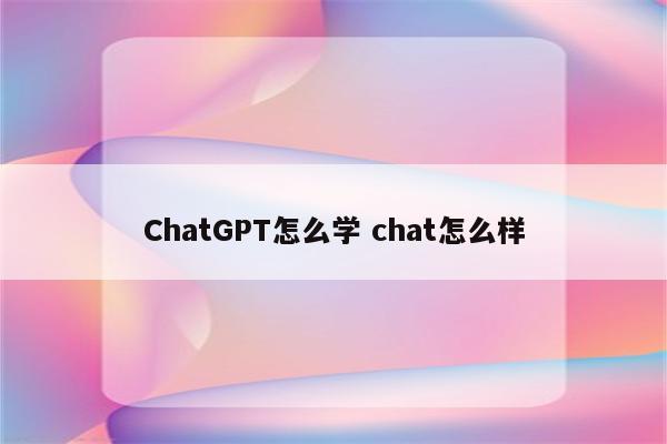 ChatGPT怎么学 chat怎么样