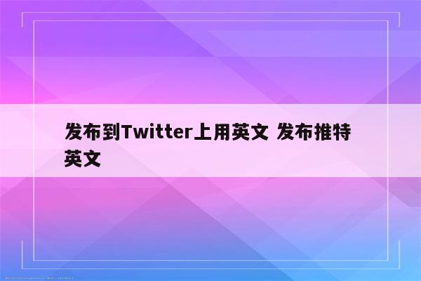 发布到Twitter上用英文 发布推特 英文