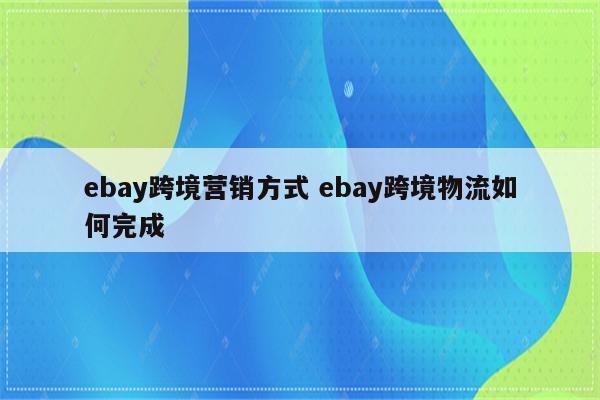 ebay跨境营销方式 ebay跨境物流如何完成