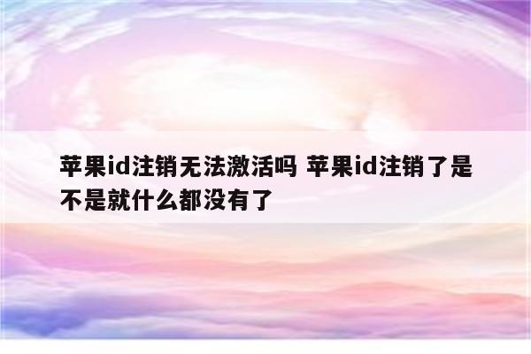 苹果id注销无法激活吗 苹果id注销了是不是就什么都没有了