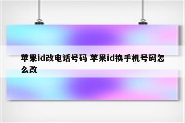 苹果id改电话号码 苹果id换手机号码怎么改