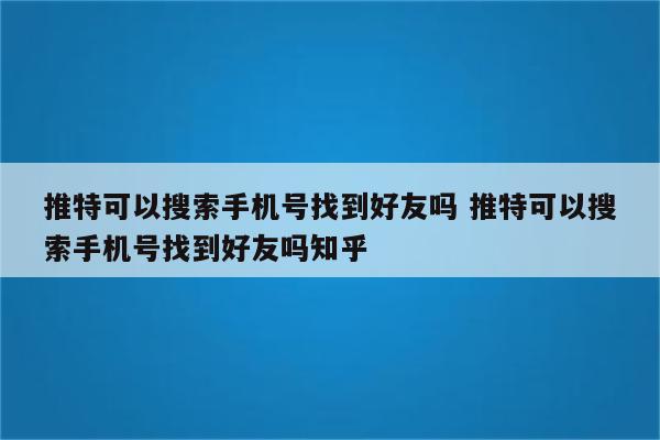 推特可以搜索手机号找到好友吗 推特可以搜索手机号找到好友吗知乎