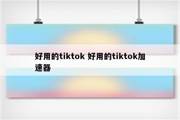 好用的tiktok 好用的tiktok加速器